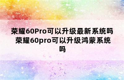 荣耀60Pro可以升级最新系统吗 荣耀60pro可以升级鸿蒙系统吗